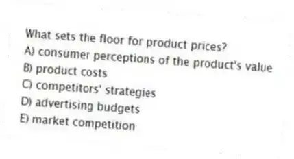 What sets the floor for product prices?
A) consumer perceptions of the product's value
B) product costs
C) competitors' strategies
D) advertising budgets
E) market competition