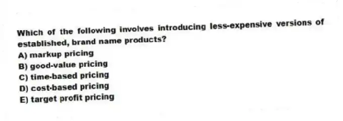 Which of the following involves introducing less-expensive versions of established, brand name products?
A) markup pricing
B) good-value pricing
C) time-based pricing
D) cost-based pricing
E) target profit pricing