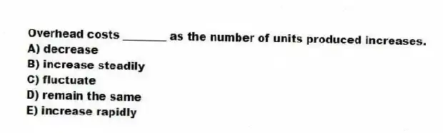 Overhead costs ________ as the number of units produced increases.
A) decrease
B) increase steadily
C) fluctuate
D) remain the same
E) increase rapidly