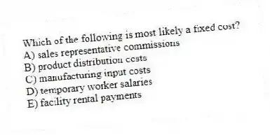 Which of the following is most likely a fixed cost?
A) sales representative commissions
B) product distribution costs
C) manufacturing input costs
D) temporary worker salaries
E) facility rental payments