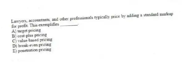 Lawyers, accountants, and other professionals typically price by adding a standard markup for profit. This exemplifies ________.
A) target pricing
B) cost-plus pricing
C) value-based pricing
D) break-even pricing
E) penetration pricing