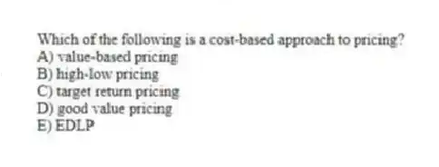 Which of the following is a cost-based approach to pricing?
A) value-based pricing
B) high-low pricing
C) target return pricing
D) good value pricing
E) EDLP