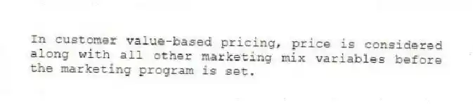 In customer value-based pricing, price is considered along with all other marketing mix variables before the marketing program is set.