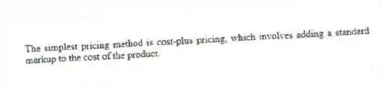 The simplest pricing method is cost-plus pricing, which involves adding a standard markup to the cost of the product.