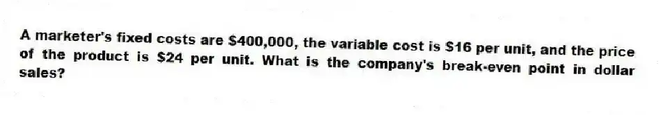 A marketer's fixed costs are $400,000, the variable cost is $16 per unit, and the price of the product is $24 per unit. What is the company's break-even point in dollar sales?