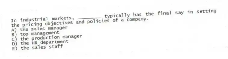 In industrial markets, ________ typically has the final say in setting the pricing objectives and policies of a company.
A) the sales manager
B) top management
C) the production manager
D) the HR department
E) the sales staff