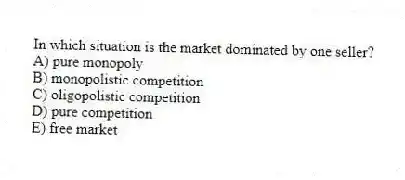 In which situation is the market dominated by one seller?
A) pure monopoly
B) monopolistic competition
C) oligopolistic competition
D) pure competition
E) free market