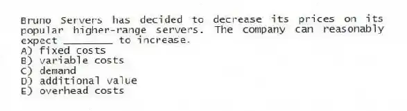 Bruno Servers has decided to decrease its prices on its popular higher-range servers. The company can reasonably expect ________ to increase.
A) fixed costs
B) variable costs
C) demand
D) additional value
E) overhead costs