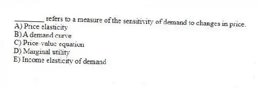 ________ refers to a measure of the sensitivity of demand to changes in price.
A) Price elasticity
B) A demand curve
C) Price-value equation
D) Marginal utility
E) Income elasticity of demand