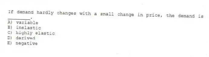 If demand hardly changes with a small change in price, the demand is ________.
A) variable
B) inelastic
C) highly elastic
D) derived
E) negative