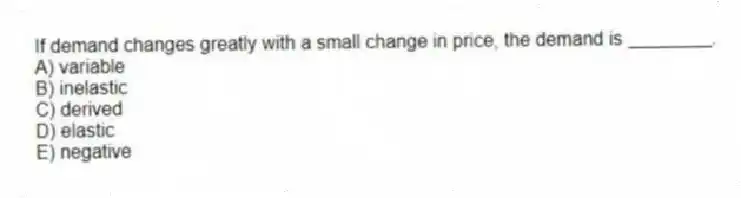 If demand changes greatly with a small change in price, the demand is ________.
A) variable
B) inelastic
C) derived
D) elastic
E) negative