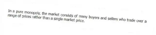 In a pure monopoly, the market consists of many buyers and sellers who trade over a range of prices rather than a single market price.