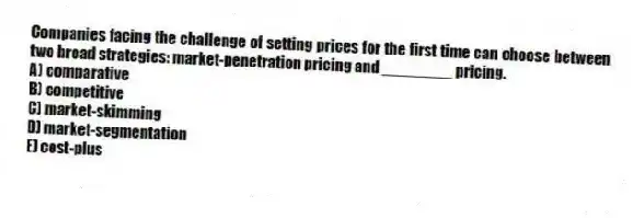 Companies facing the challenge of setting prices for the first time can choose between two broad strategies: market-penetration pricing and ________ pricing.
A) comparative
B) competitive
C) market-skimming
D) market-segmentation
E) cost-plus