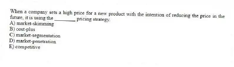 When a company sets a high price for a new product with the intention of reducing the price in the future, it is using the ________ pricing strategy.
A) market-skimming
B) cost-plus
C) market-segmentation
D) market-penetration
E) competitive