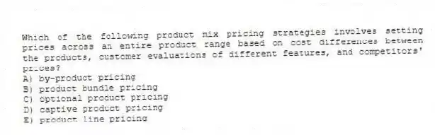 Which of the following product mix pricing strategies involves setting prices across an entire product range based on cost differences between the products, customer evaluations of different features, and competitors' prices?
A) by-product pricing
B) product bundle pricing
C) optional product pricing
D) captive product pricing
E) product line pricing