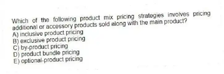 Which of the following product mix pricing strategies involves pricing additional or accessory products sold along with the main product?
A) inclusive product pricing
B) exclusive product pricing
C) by-product pricing
D) product bundle pricing
E) optional-product pricing