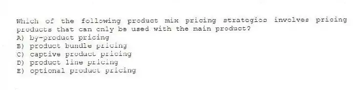 Which of the following product mix pricing strategies involves pricing products that can only be used with the main product?
A) by-product pricing
B) product bundle pricing
C) captive product pricing
D) product line pricing
E) optional product pricing
