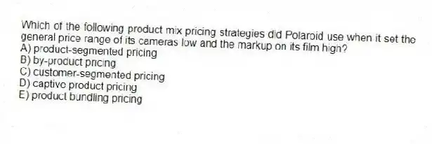 Which of the following product mix pricing strategies did Polaroid use when it set the general price range of its cameras low and the markup on its film high?
A) product-segmented pricing
B) by-product pricing
C) customer-segmented pricing
D) captive product pricing
E) product bundling pricing
