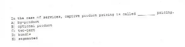 In the case of services, captive product pricing is called ________ pricing.
A) by-product
B) optional product
C) two-part
D) bundle
E) segmented
