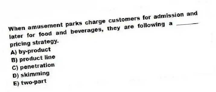 When amusement parks charge customers for admission and later for food and beverages, they are following a ________ pricing strategy.
A) by-product
B) product line
C) penetration
D) skimming
E) two-part