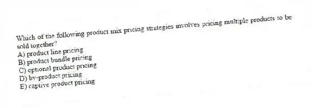 Which of the following product mix pricing strategies involves pricing multiple products to be sold together?
A) product line pricing
B) product bundle pricing
C) optional product pricing
D) by-product pricing
E) captive product pricing