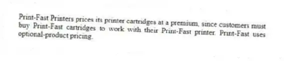 Print-Fast Printers prices its printer cartridges at a premium, since customers must buy Print-Fast cartridges to work with their Print-Fast printer. Print-Fast uses optional-product pricing.