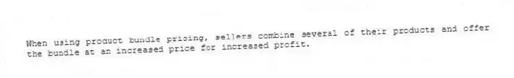 When using product bundle pricing, sellers combine several of their products and offer the bundle at an increased price for increased profit.