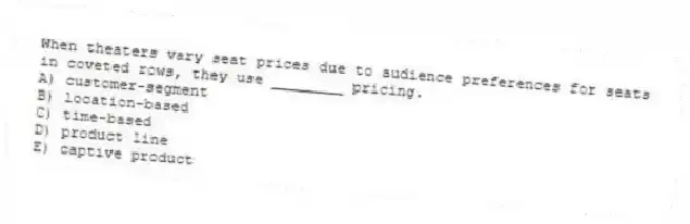 When theaters vary seat prices due to audience preferences for seats in coveted rows, they use ________ pricing.
A) customer-segment
B) location-based
C) time-based
D) product line
E) captive product