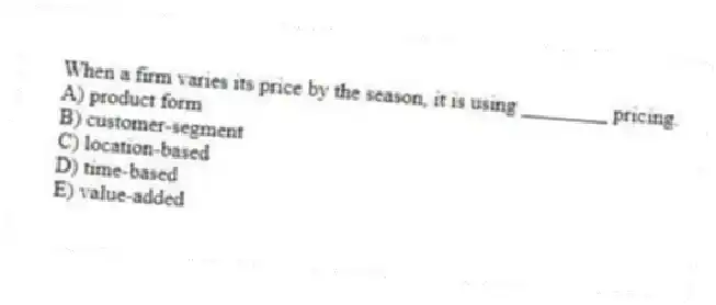 When a firm varies its price by the season, it is using ________ pricing.
A) product form
B) customer-segment
C) location-based
D) time-based
E) value-added