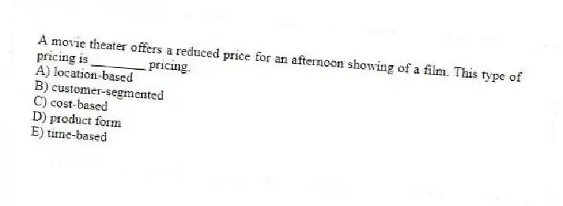 A movie theater offers a reduced price for an afternoon showing of a film. This type of pricing is ________ pricing.
A) location-based
B) customer-segmented
C) cost-based
D) product form
E) time-based