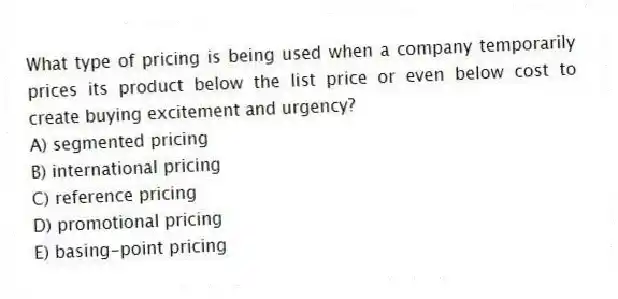 What type of pricing is being used when a company temporarily prices its product below the list price or even below cost to create buying excitement and urgency?
A) segmented pricing
B) international pricing
C) reference pricing
D) promotional pricing
E) basing-point pricing