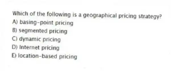 Which of the following is a geographical pricing strategy?
A) basing-point pricing
B) segmented pricing
C) dynamic pricing
D) Internet pricing
E) location-based pricing