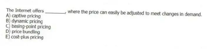 The Internet offers ________, where the price can easily be adjusted to meet changes in demand.
A) captive pricing
B) dynamic pricing
C) basing-point pricing
D) price bundling
E) cost-plus pricing