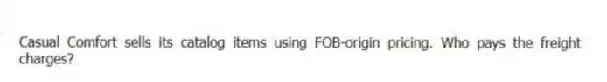Casual Comfort sells its catalog items using FOB-origin pricing. Who pays the freight charges?