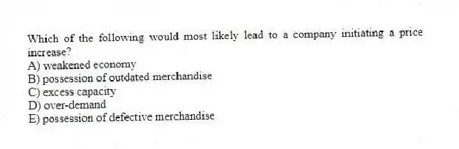 Which of the following would most likely lead to a company initiating a price increase?
A) weakened economy
B) possession of outdated merchandise
C) excess capacity
D) over-demand
E) possession of defective merchandise