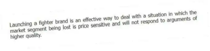 Launching a fighter brand is an effective way to deal with a situation in which the market segment being lost is price sensitive and will not respond to arguments of higher quality.