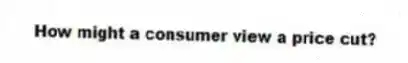 How might a consumer view a price cut?