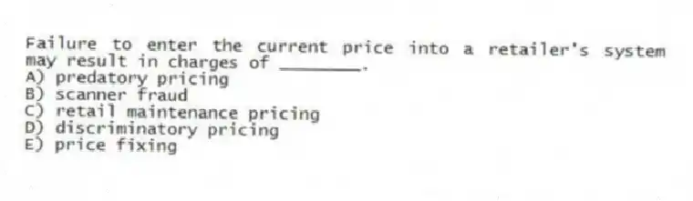 Failure to enter the current price into a retailer's system may result in charges of ________.
A) predatory pricing
B) scanner fraud
C) retail maintenance pricing
D) discriminatory pricing
E) price fixing