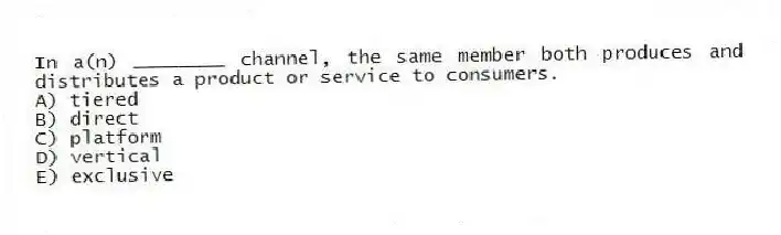 In a(n) ________ channel, the same member both produces and distributes a product or service to consumers.
A) tiered
B) direct
C) platform
D) vertical
E) exclusive