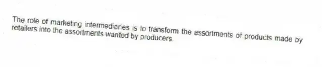 The role of marketing intermediaries is to transform the assortments of products made by retailers into the assortments wanted by producers.