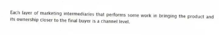 Each layer of marketing intermediaries that performs some work in bringing the product and its ownership closer to the final buyer is a channel level.
