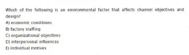 Which of the following is an environmental factor that affects channel objectives and design?
A) economic conditions
B) factory staffing
C) organizational objectives
D) interpersonal influences
E) individual motives