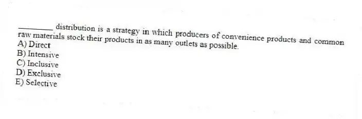 ________ distribution is a strategy in which producers of convenience products and common raw materials stock their products in as many outlets as possible.
A) Direct
B) Intensive
C) Inclusive
D) Exclusive
E) Selective