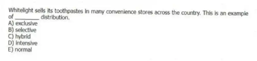 Whitelight sells its toothpastes in many convenience stores across the country. This is an example of ________ distribution.
A) exclusive
B) selective
C) hybrid
D) intensive
E) normal