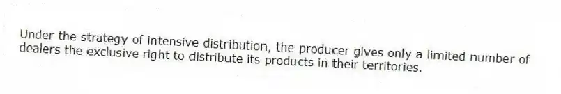 Under the strategy of intensive distribution, the producer gives only a limited number of dealers the exclusive right to distribute its products in their territories.