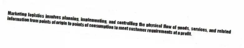 Marketing logistics involves planning, implementing, and controlling the physical flow of goods, services, and related information from points of origin to points of consumption to meet customer requirements at a profit.