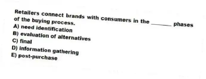 Retailers connect brands with consumers in the ________ phases of the buying process.
A) need identification
B) evaluation of alternatives
C) final
D) information gathering
E) post-purchase