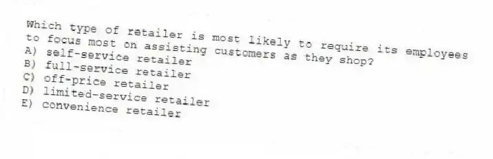 Which type of retailer is most likely to require its employees to focus most on assisting customers as they shop?
A) self-service retailer
B) full-service retailer
C) off-price retailer
D) limited-service retailer
E) convenience retailer