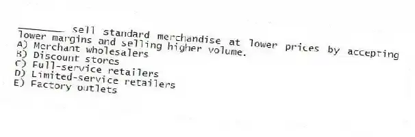 ________ sell standard merchandise at lower prices by accepting lower margins and selling higher volume.
A) Merchant wholesalers
B) Discount stores
C) Full-service retailers
D) Limited-service retailers
E) Factory outlets