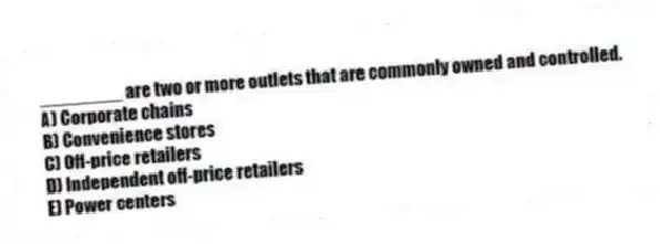 ________ are two or more outlets that are commonly owned and controlled.
A) Corporate chains
B) Convenience stores
C) Off-price retailers
D) Independent off-price retailers
E) Power centers